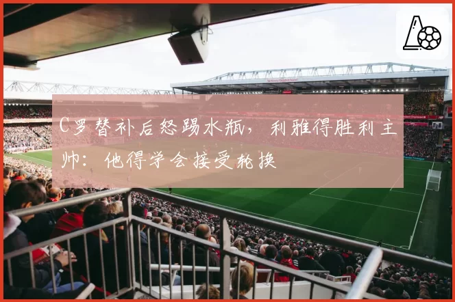 C罗替补后怒踢水瓶，利雅得胜利主帅：他得学会接受轮换