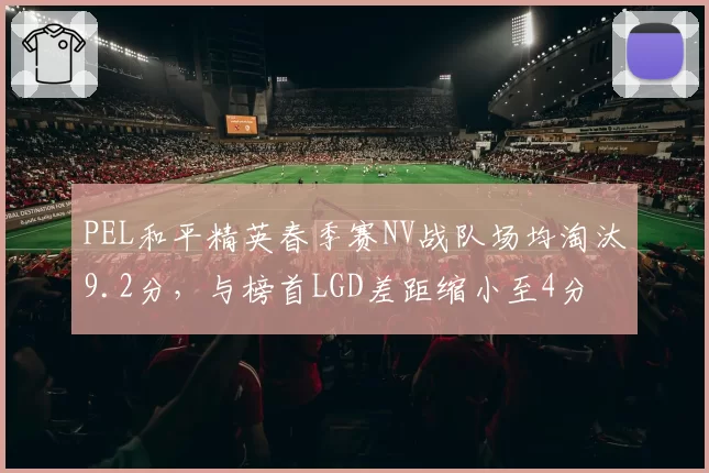 PEL和平精英春季赛NV战队场均淘汰9.2分，与榜首LGD差距缩小至4分
