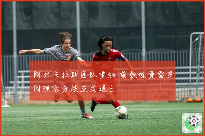 阿尔卡拉斯团队重组 前教练费雷罗因理念分歧正式退出