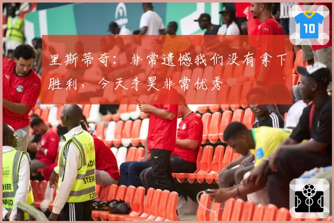 里斯蒂奇：非常遗憾我们没有拿下胜利，今天李昊非常优秀