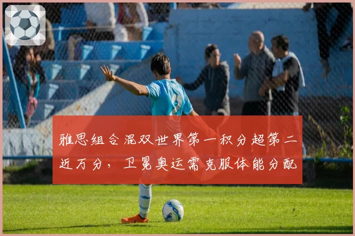 雅思组合混双世界第一积分超第二近万分，卫冕奥运需克服体能分配隐患