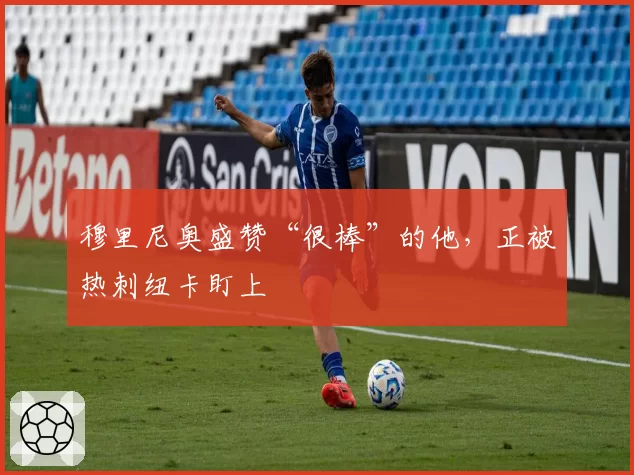 穆里尼奥盛赞“很棒”的他,正被热刺纽卡盯上