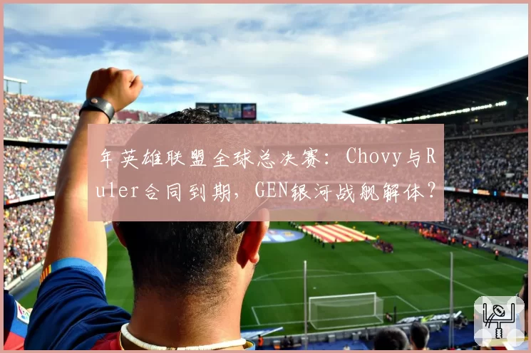 年英雄联盟全球总决赛：Chovy与Ruler合同到期，GEN银河战舰解体？