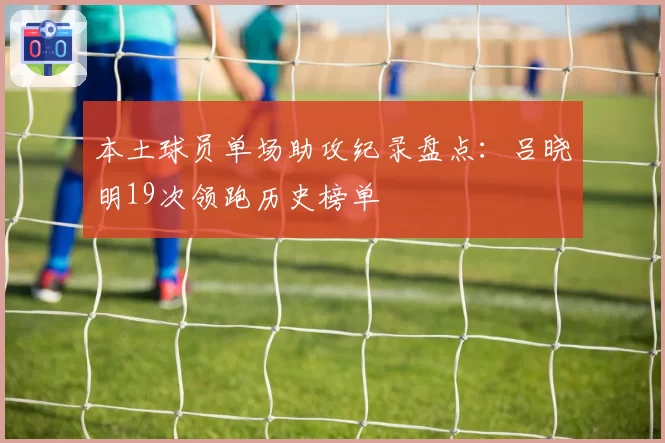 本土球员单场助攻纪录盘点：吕晓明19次领跑历史榜单