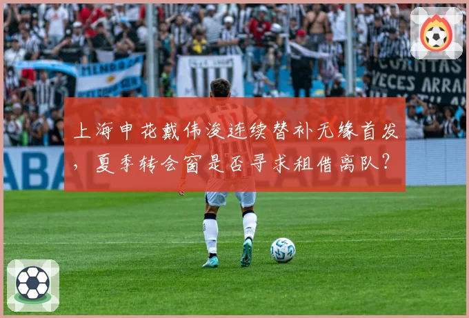 上海申花戴伟浚连续替补无缘首发，夏季转会窗是否寻求租借离队？