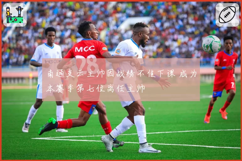 南通支云主帅因战绩不佳下课 成为本赛季第七位离任主帅