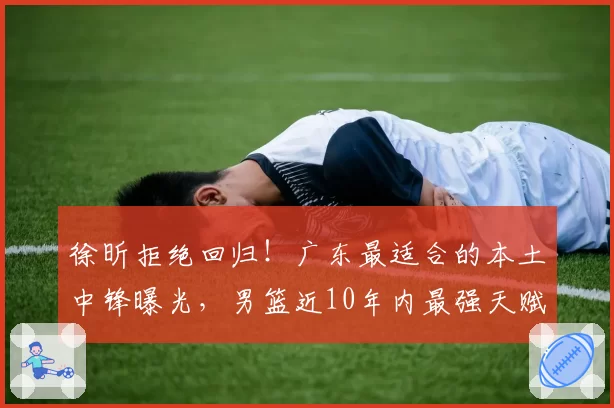 徐昕拒绝回归！广东最适合的本土中锋曝光，男篮近10年内最强天赋