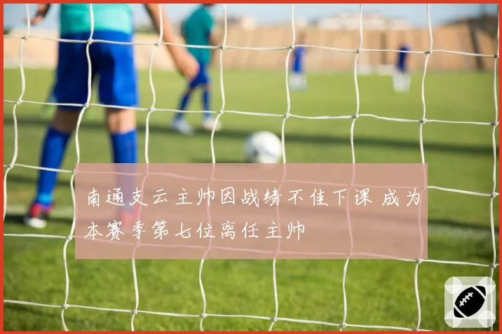南通支云主帅因战绩不佳下课 成为本赛季第七位离任主帅