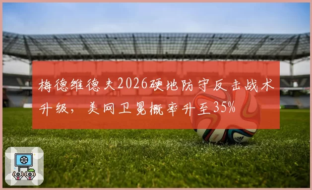 梅德维德夫2026硬地防守反击战术升级，美网卫冕概率升至35%