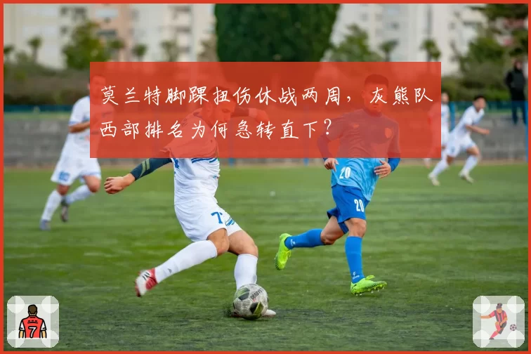 莫兰特脚踝扭伤休战两周,灰熊队西部排名为何急转直下?