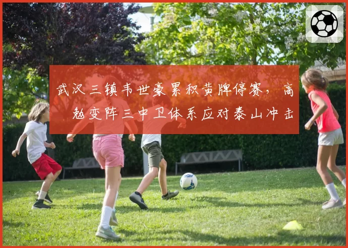 武汉三镇韦世豪累积黄牌停赛，高畠勉变阵三中卫体系应对泰山冲击