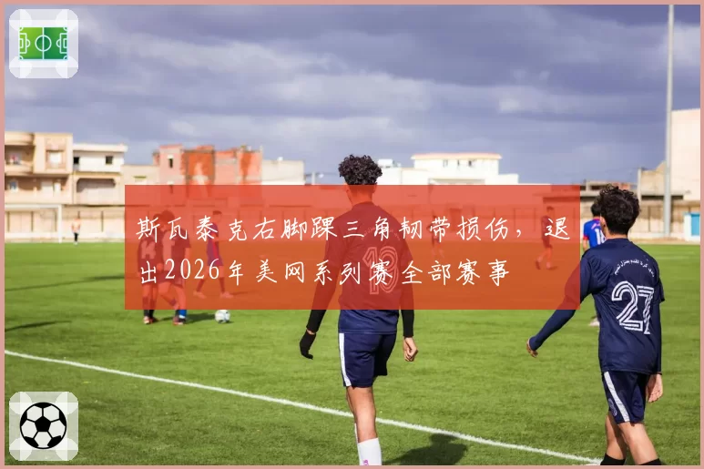 斯瓦泰克右脚踝三角韧带损伤，退出2026年美网系列赛全部赛事