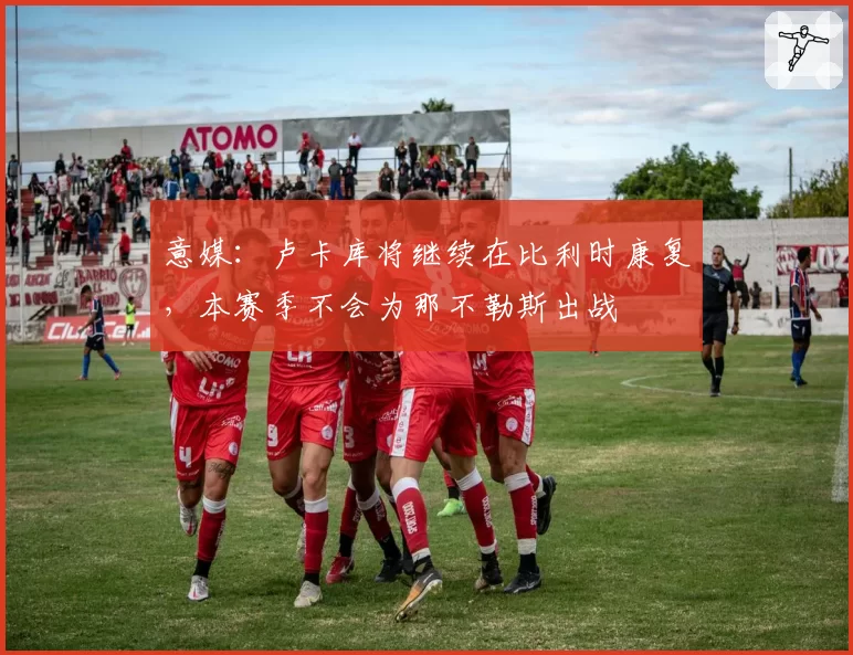 意媒：卢卡库将继续在比利时康复，本赛季不会为那不勒斯出战
