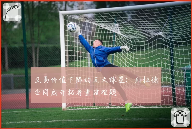 交易价值下降的五大球星:利拉德合同成开拓者重建难题