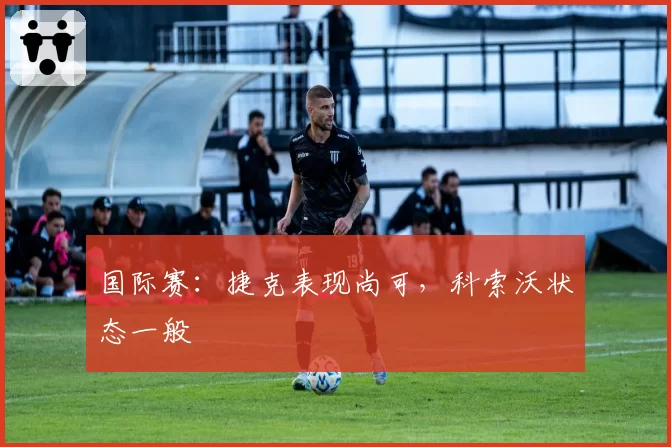 国际赛：捷克表现尚可，科索沃状态一般