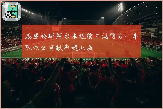 威廉姆斯阿尔本连续三站得分，车队积分贡献率超七成