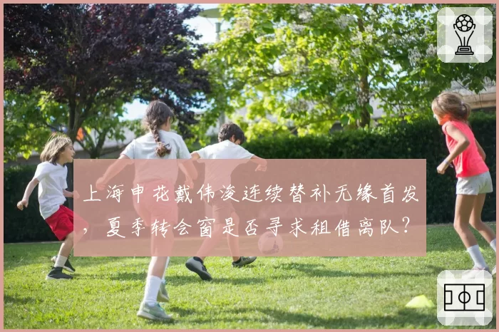 上海申花戴伟浚连续替补无缘首发，夏季转会窗是否寻求租借离队？