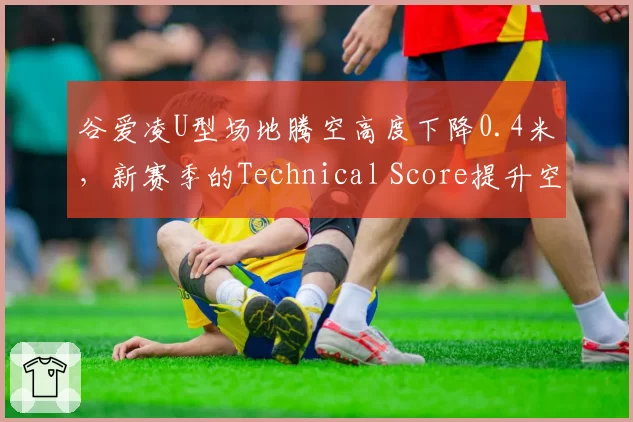 谷爱凌U型场地腾空高度下降0.4米,新赛季的Technical Score提升空间何在?