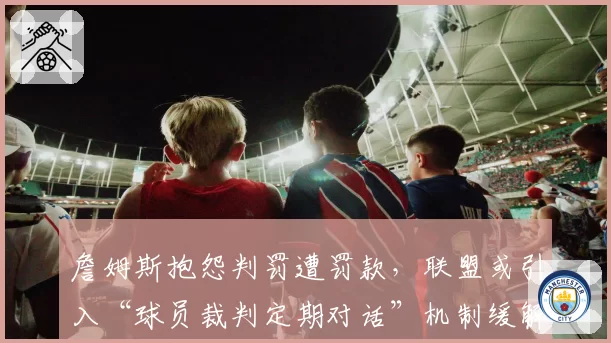 詹姆斯抱怨判罚遭罚款，联盟或引入“球员裁判定期对话”机制缓解冲突