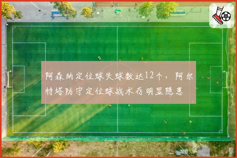 阿森纳定位球失球数达12个，阿尔特塔防守定位球战术存明显隐患