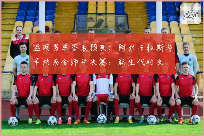 温网男单签表预测：阿尔卡拉斯与辛纳或会师半决赛，新生代对决