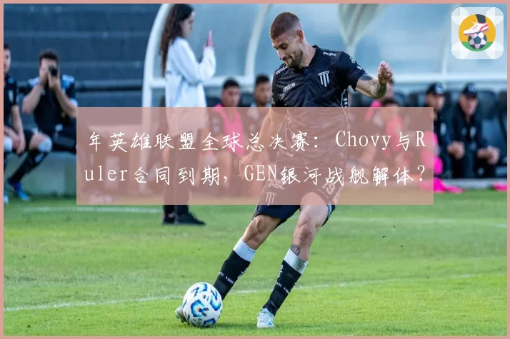 年英雄联盟全球总决赛：Chovy与Ruler合同到期，GEN银河战舰解体？