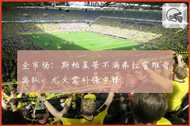 全市场:斯帕莱蒂不满弗拉霍维奇离队,尤文需补强中锋
