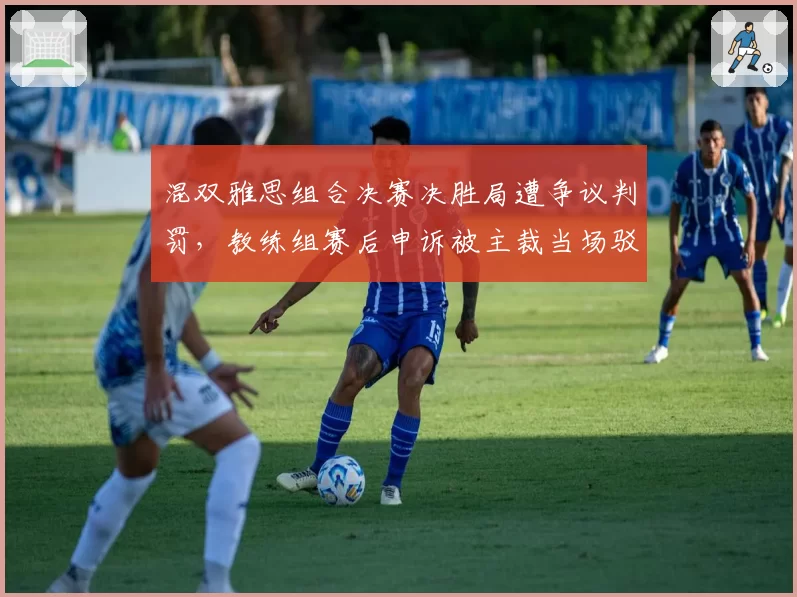 混双雅思组合决赛决胜局遭争议判罚，教练组赛后申诉被主裁当场驳回