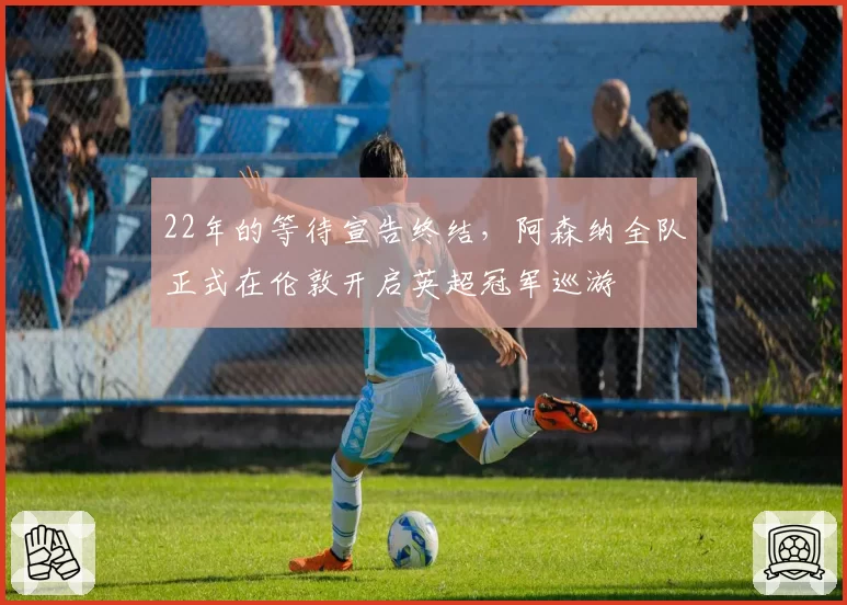22年的等待宣告终结，阿森纳全队正式在伦敦开启英超冠军巡游
