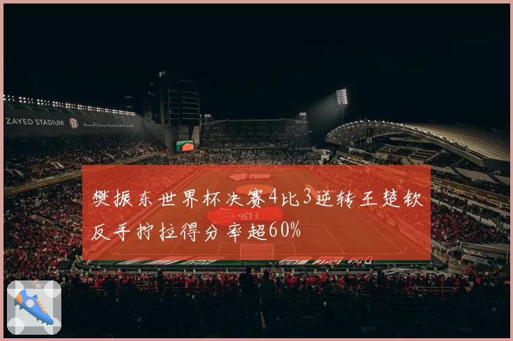樊振东世界杯决赛4比3逆转王楚钦反手拧拉得分率超60%