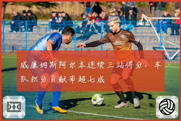 威廉姆斯阿尔本连续三站得分，车队积分贡献率超七成