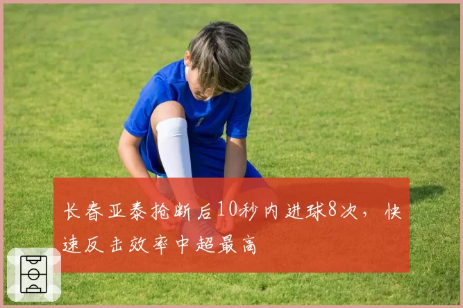 长春亚泰抢断后10秒内进球8次,快速反击效率中超最高