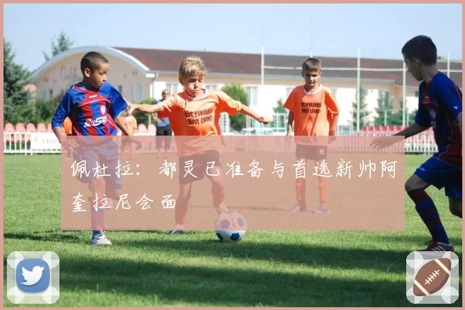 佩杜拉:都灵已准备与首选新帅阿奎拉尼会面