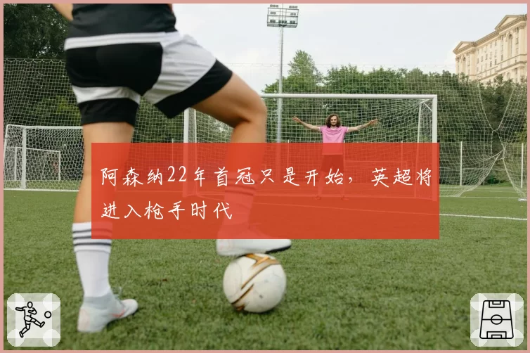 阿森纳22年首冠只是开始,英超将进入枪手时代