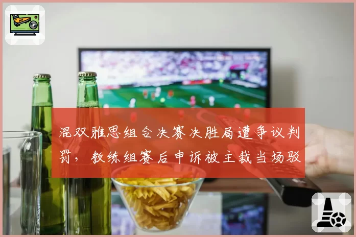 混双雅思组合决赛决胜局遭争议判罚，教练组赛后申诉被主裁当场驳回