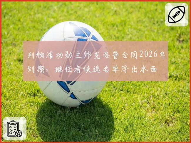 利物浦功勋主帅克洛普合同2026年到期,继任者候选名单浮出水面