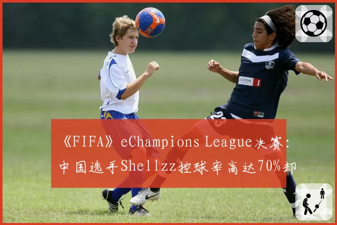 《FIFA》eChampions League决赛：中国选手Shellzz控球率高达70%却落败，“无效传控”打法引热议？