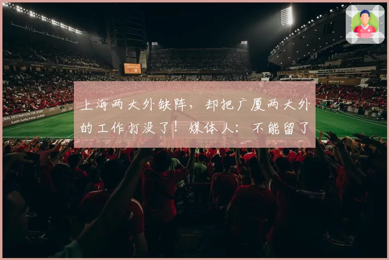 上海两大外缺阵,却把广厦两大外的工作打没了!媒体人:不能留了