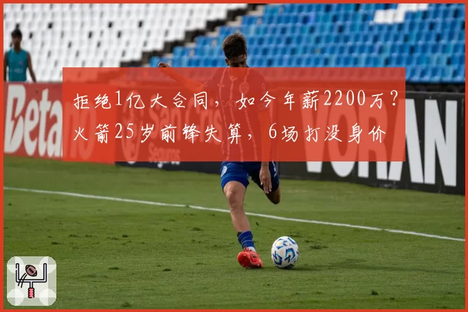 拒绝1亿大合同，如今年薪2200万？火箭25岁前锋失算，6场打没身价