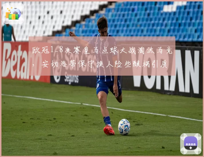 欧冠1_8决赛皇马点球大战淘汰马竞，安切洛蒂保守换人险些酿祸引质疑？
