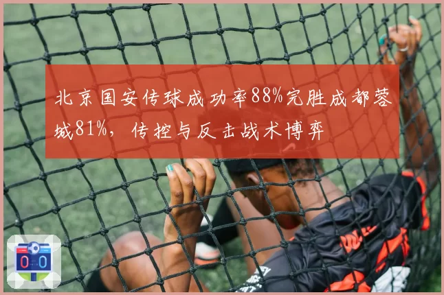北京国安传球成功率88%完胜成都蓉城81%，传控与反击战术博弈