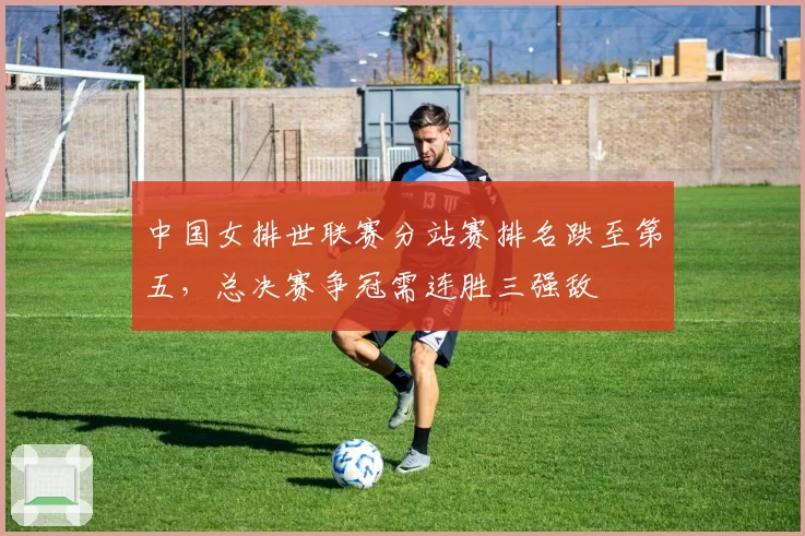 中国女排世联赛分站赛排名跌至第五，总决赛争冠需连胜三强敌