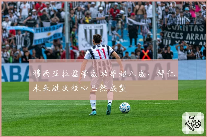 穆西亚拉盘带成功率超八成,拜仁未来进攻核心已然成型