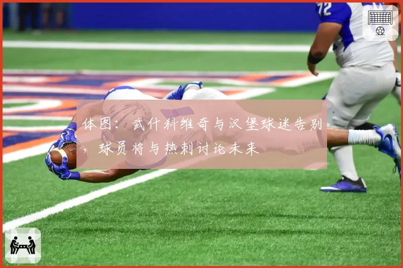 体图：武什科维奇与汉堡球迷告别，球员将与热刺讨论未来