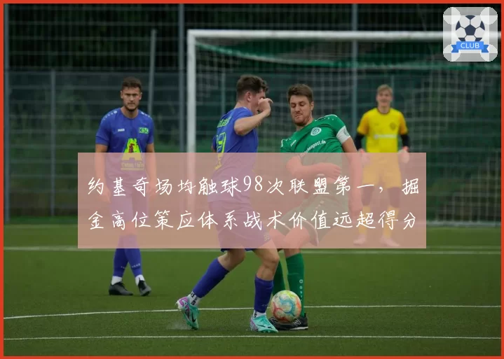 约基奇场均触球98次联盟第一，掘金高位策应体系战术价值远超得分数据