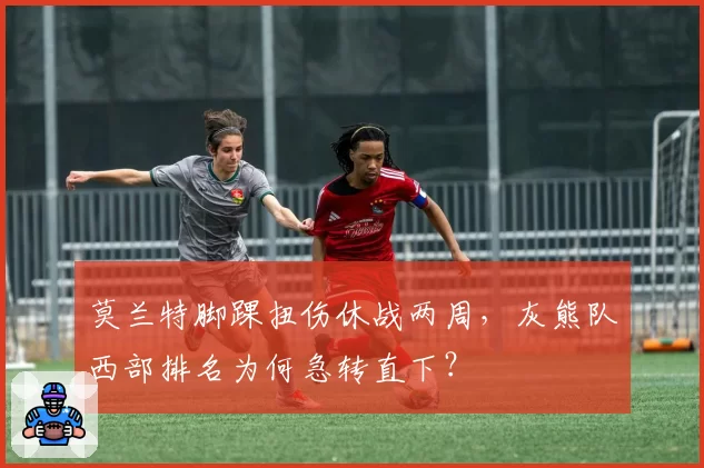 莫兰特脚踝扭伤休战两周,灰熊队西部排名为何急转直下?