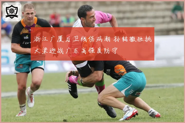 浙江广厦后卫线伤病潮 孙铭徽独挑大梁迎战广东高强度防守