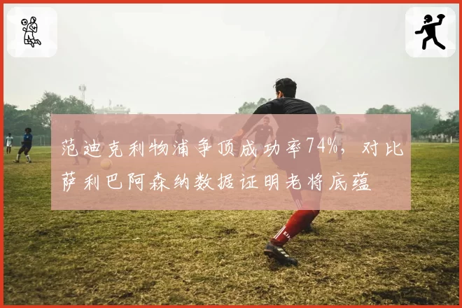 范迪克利物浦争顶成功率74%，对比萨利巴阿森纳数据证明老将底蕴
