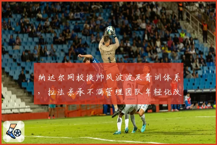 纳达尔网校换帅风波波及青训体系，拉法亲承不满管理团队年轻化改革？