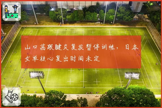 山口茜跟腱炎复发暂停训练，日本女单核心复出时间未定
